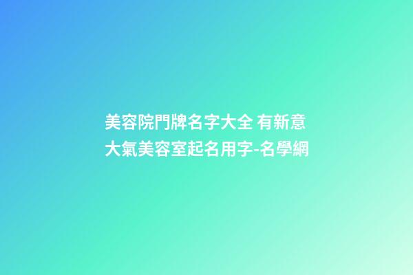 美容院門牌名字大全 有新意大氣美容室起名用字-名學網-第1張-店鋪起名-玄機派